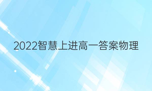 2022智慧上进高一答案物理