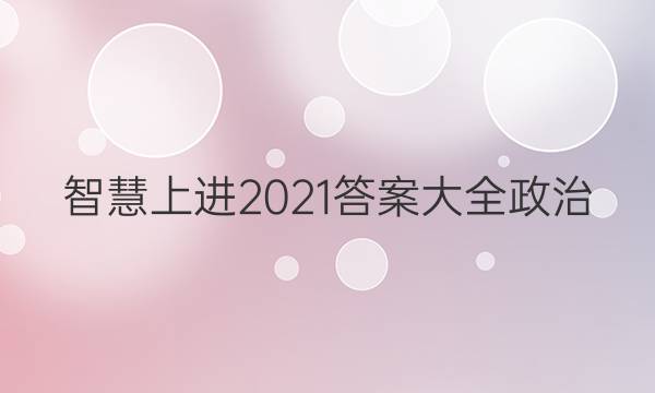 智慧上进2021答案大全政治