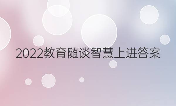 2022教育随谈智慧上进答案
