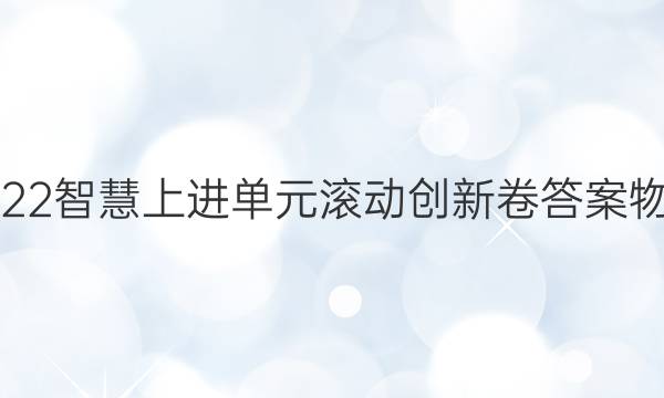 2022智慧上进单元滚动创新卷答案物理