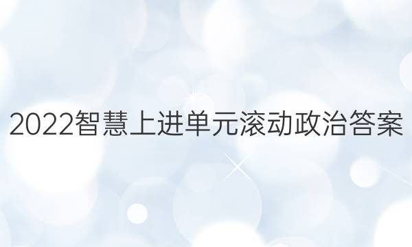 2022智慧上进单元滚动政治答案