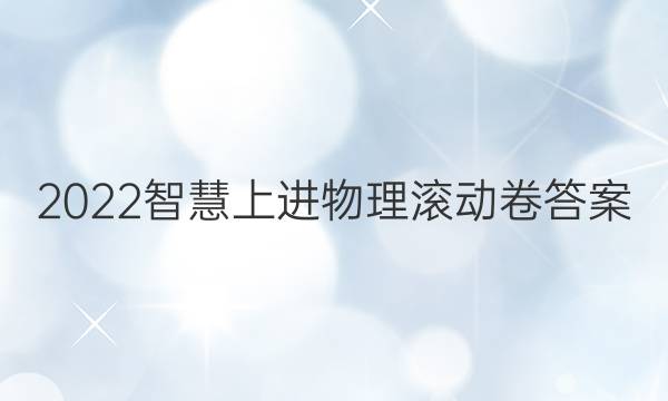 2022智慧上进物理滚动卷答案