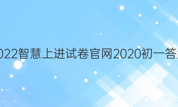 2022智慧上进试卷官网2020初一答案