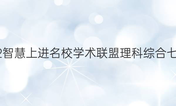 2022智慧上进名校学术联盟理科综合七答案