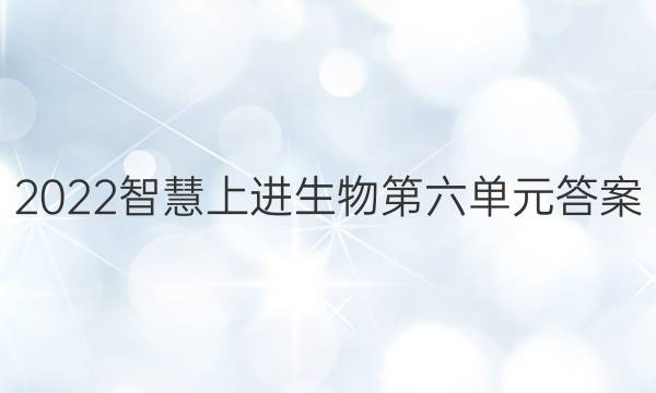 2022智慧上进生物第六单元答案