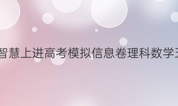 2022智慧上进高考模拟信息卷理科数学五答案