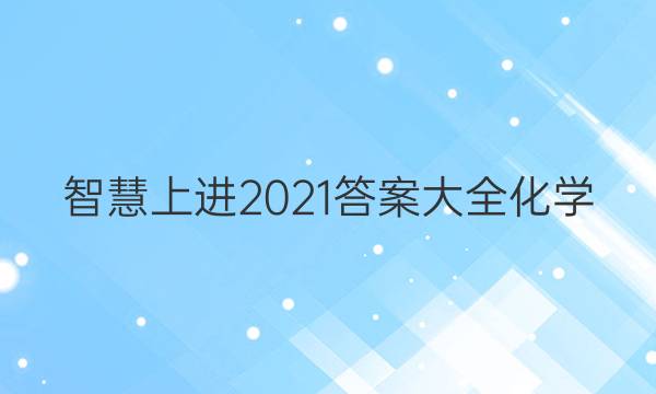 智慧上进2021答案大全化学