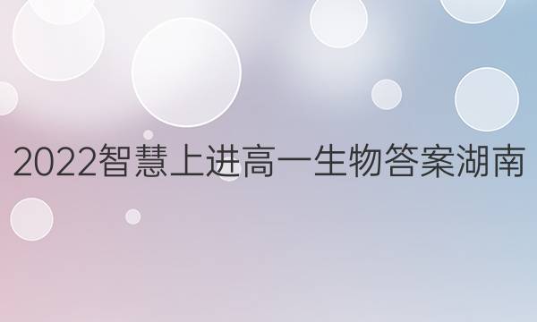 2022智慧上进高一生物答案湖南
