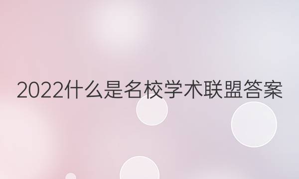 2022什么是名校学术联盟答案