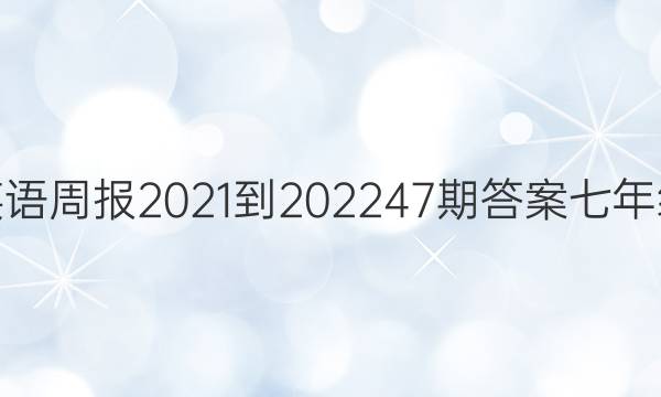 英语周报2021-202247期答案七年级