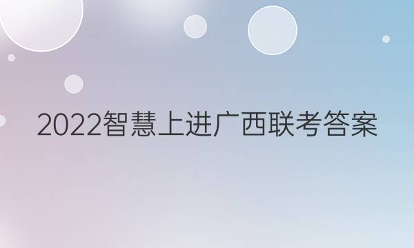2022智慧上进广西联考答案