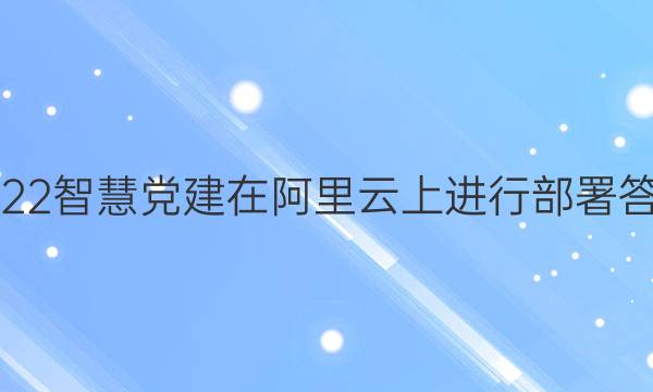 2022智慧党建在阿里云上进行部署答案