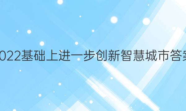 2022基础上进一步创新 智慧城市答案
