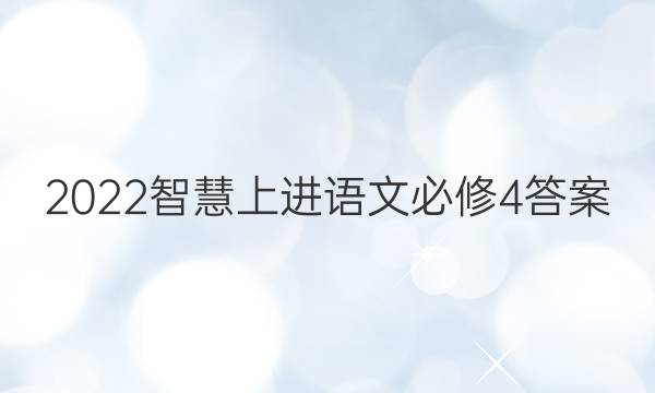 2022智慧上进语文必修4答案