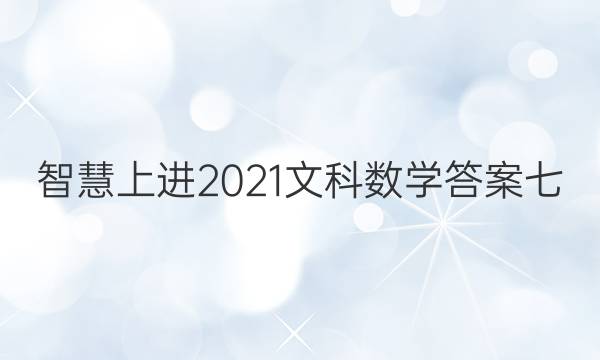 智慧上进2021文科数学答案七