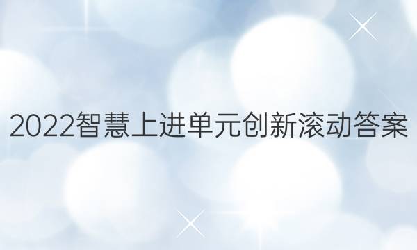 2022智慧上进单元创新滚动答案