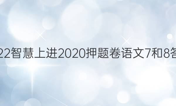 2022智慧上进2020押题卷语文7和8答案