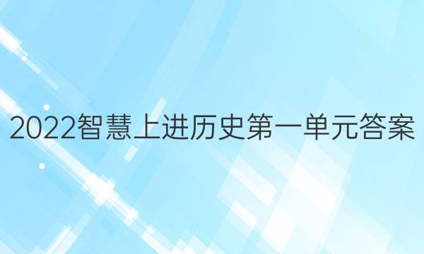 2022智慧上进历史第一单元答案