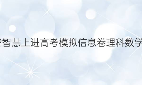 2022智慧上进高考模拟信息卷 理科数学答案