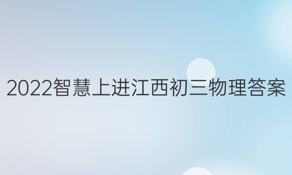 2022智慧上进江西初三物理答案