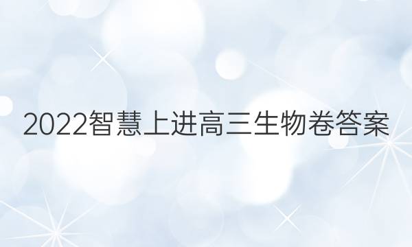 2022智慧上进高三生物卷答案