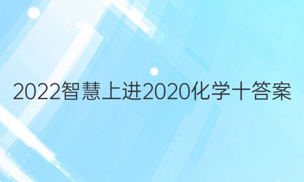 2022智慧上进2020化学十答案