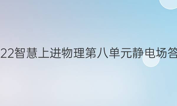 2022智慧上进物理第八单元静电场答案