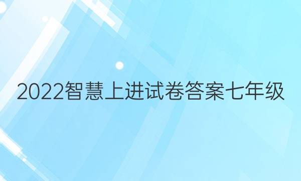 2022智慧上进试卷答案七年级