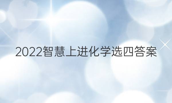 2022智慧上进化学选四答案
