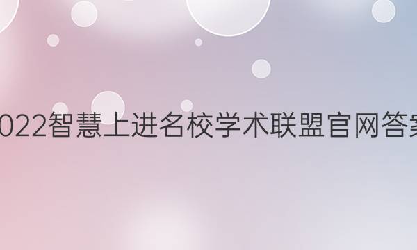 2022智慧上进名校学术联盟官网答案