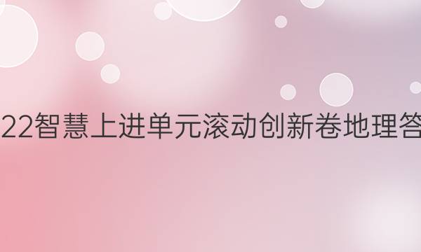 2022智慧上进单元滚动创新卷地理答案
