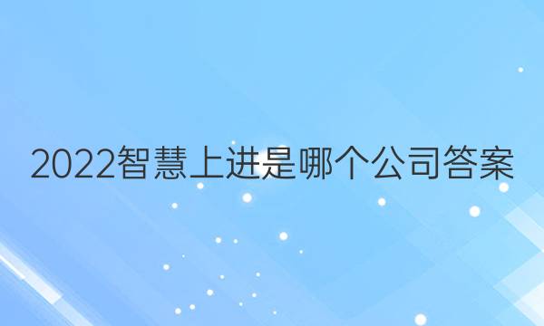 2022智慧上进是哪个公司答案