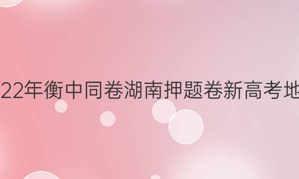 2022年衡中同卷 湖南押题卷 新高考 地理(二)2答案