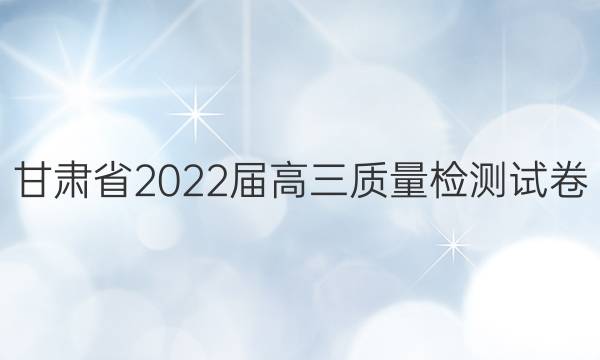 甘肃省2022届高三质量检测试卷(5月)文科综合答案