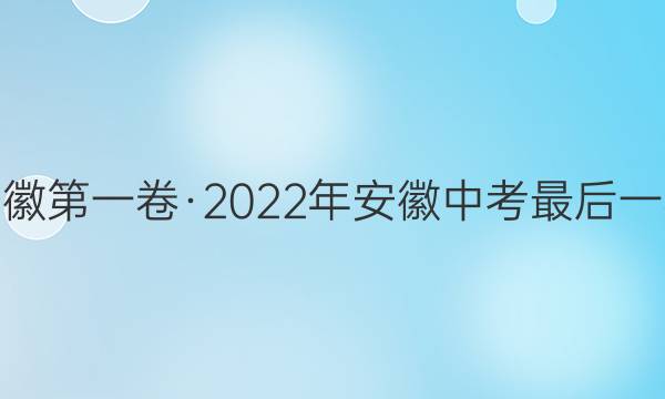 皖智教育 安徽第一卷·2022年安徽中考最后一卷数学答案