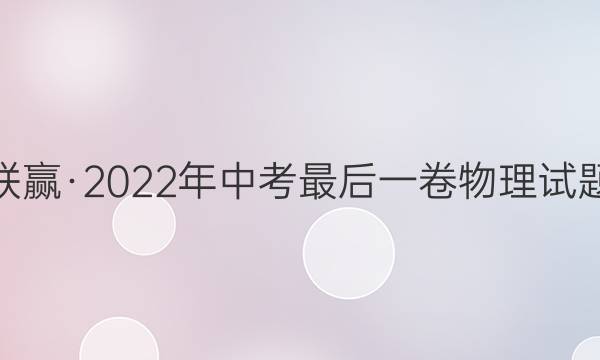 百校联赢·2022年中考最后一卷物理试题答案