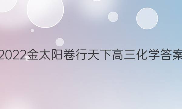 2022金太阳卷行天下高三化学答案