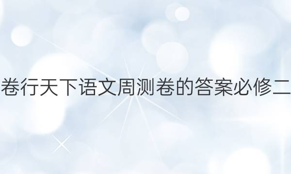 卷行天下语文周测卷的答案必修二