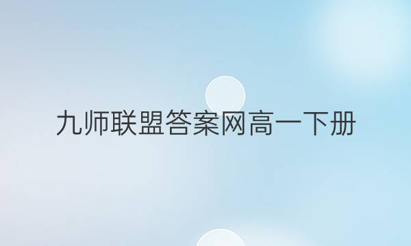 「2023九师联盟答案网高一下册」九师联盟试卷答案