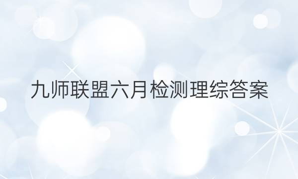 「2023九师联盟六月检测理综答案」九师联盟高三一月联考答案
