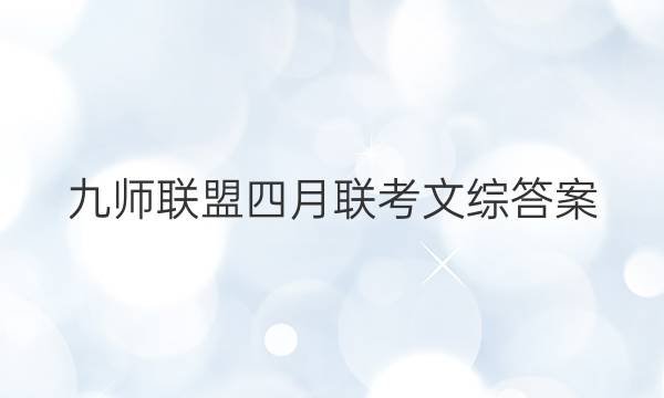 「2023九师联盟四月联考文综答案」九师联盟五月联考理综答案