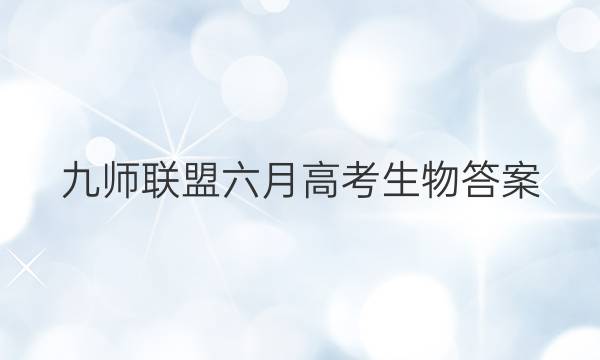 「2023九师联盟六月高考生物答案」九师联盟2021新高考生物答案