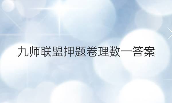 「2023九师联盟押题卷理数一答案」九师联盟试卷答案