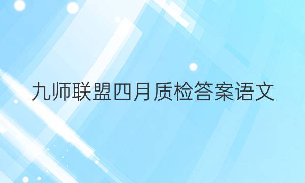 「2023九师联盟四月质检答案语文」九师联盟十月质量检测语文答案