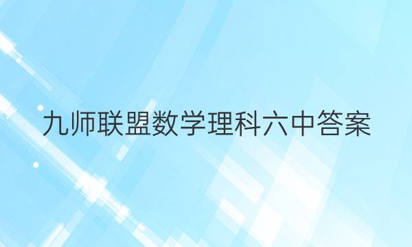 「2023九师联盟数学理科六中答案」九师联盟理科综合答案