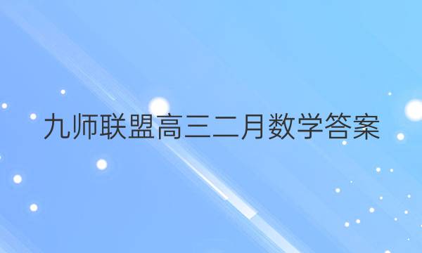 「2023九师联盟高三二月数学答案」九师联盟高二答案公布网