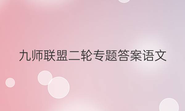 「2023九师联盟二轮专题答案语文」九师联盟2021高三2月联考语文答案