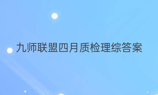 「2023九师联盟四月质检理综答案」九师联盟高三9月质量检测答案