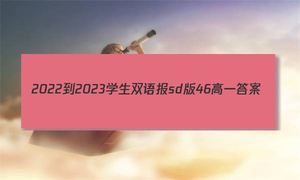 2022-2023学生双语报sd版46高一答案
