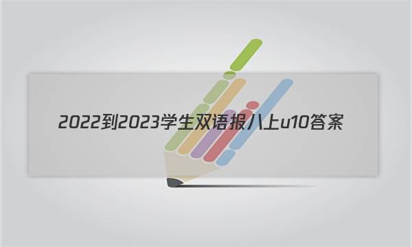 2022-2023学生双语报八上u10答案